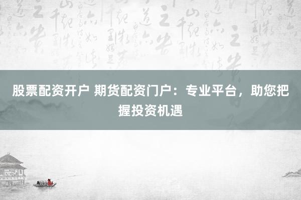 股票配资开户 期货配资门户：专业平台，助您把握投资机遇