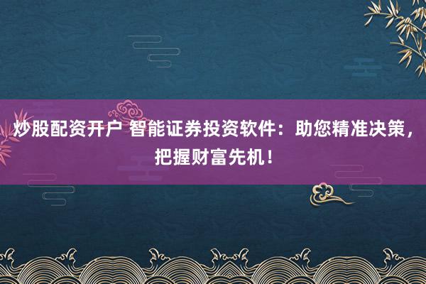 炒股配资开户 智能证券投资软件：助您精准决策，把握财富先机！