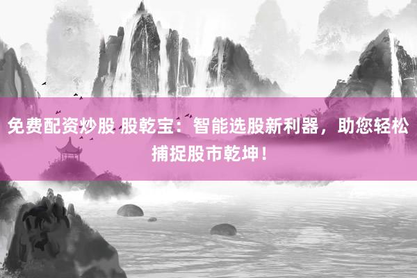 免费配资炒股 股乾宝：智能选股新利器，助您轻松捕捉股市乾坤！