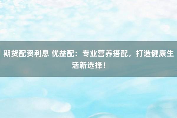 期货配资利息 优益配:专业营养搭配,打造健康生活新选择!