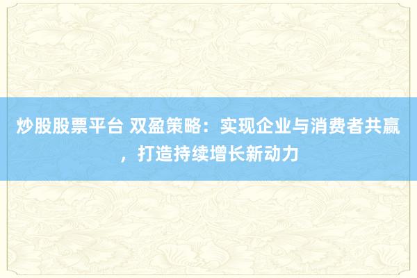 炒股股票平台 双盈策略：实现企业与消费者共赢，打造持续增长新动力