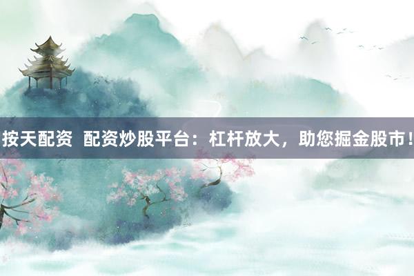 按天配资 配资炒股平台:杠杆放大,助您掘金股市!