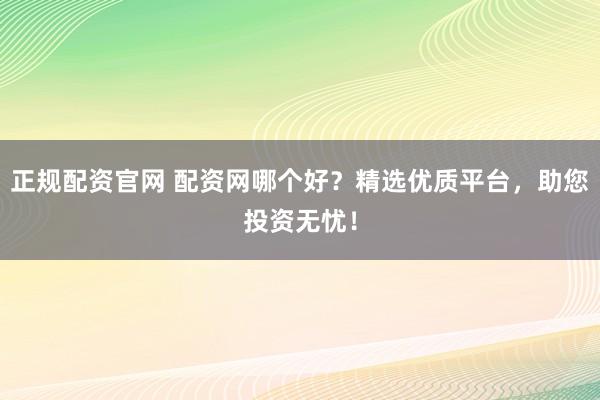 正规配资官网 配资网哪个好?精选优质平台,助您投资无忧!