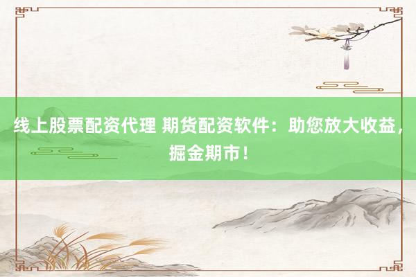 线上股票配资代理 期货配资软件：助您放大收益，掘金期市！