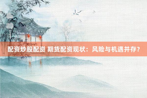 配资炒股配资 期货配资现状：风险与机遇并存？