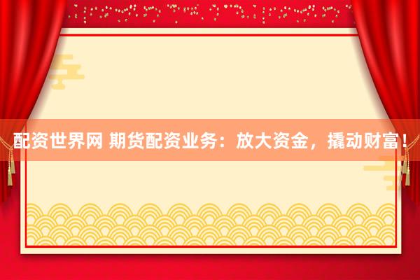 配资世界网 期货配资业务：放大资金，撬动财富！