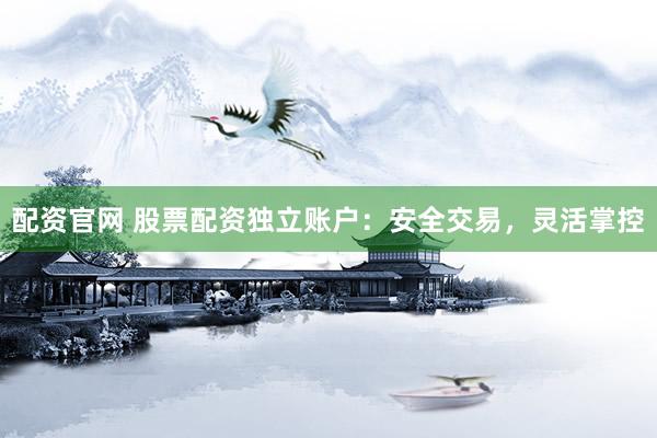 配资官网 股票配资独立账户：安全交易，灵活掌控