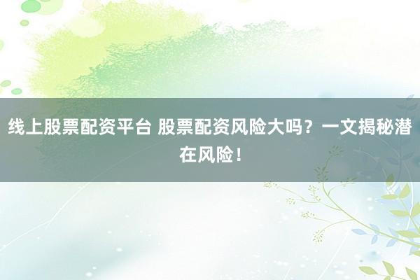 线上股票配资平台 股票配资风险大吗？一文揭秘潜在风险！