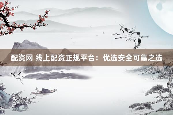 配资网 线上配资正规平台：优选安全可靠之选