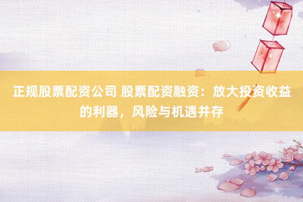 正规股票配资公司 股票配资融资：放大投资收益的利器，风险与机遇并存