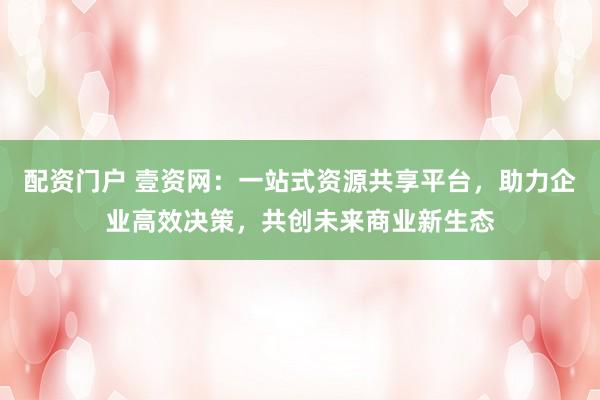 配资门户 壹资网：一站式资源共享平台，助力企业高效决策，共创未来商业新生态