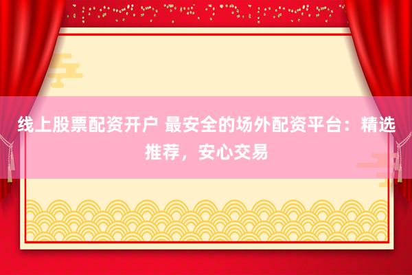 线上股票配资开户 最安全的场外配资平台：精选推荐，安心交易