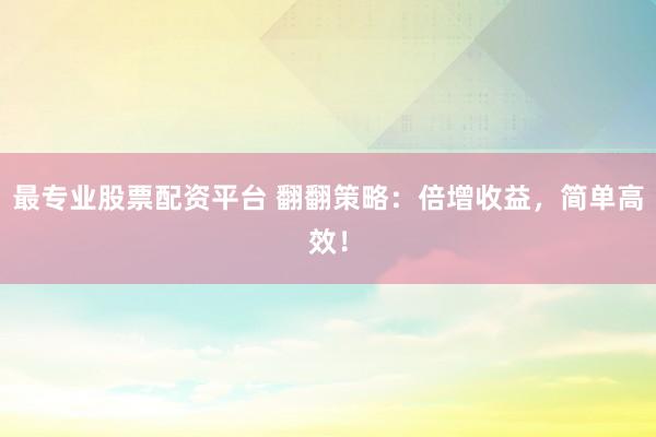最专业股票配资平台 翻翻策略：倍增收益，简单高效！