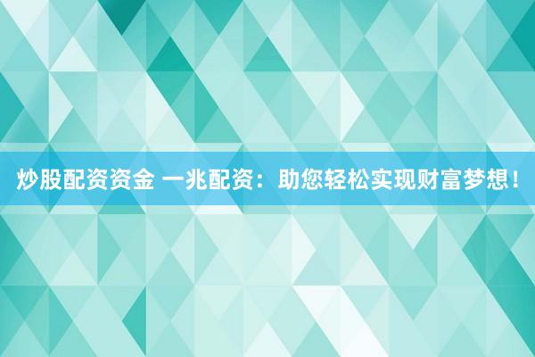 炒股配资资金 一兆配资:助您轻松实现财富梦想!