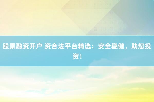 股票融资开户 资合法平台精选：安全稳健，助您投资！