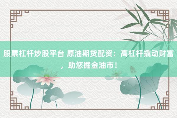 股票杠杆炒股平台 原油期货配资：高杠杆撬动财富，助您掘金油市！