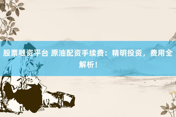 股票融资平台 原油配资手续费:精明投资,费用全解析!
