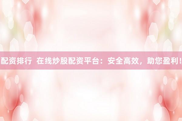 配资排行  在线炒股配资平台：安全高效，助您盈利！