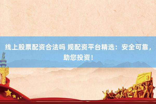 线上股票配资合法吗 规配资平台精选:安全可靠,助您投资!