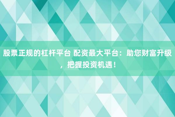 股票正规的杠杆平台 配资最大平台：助您财富升级，把握投资机遇！