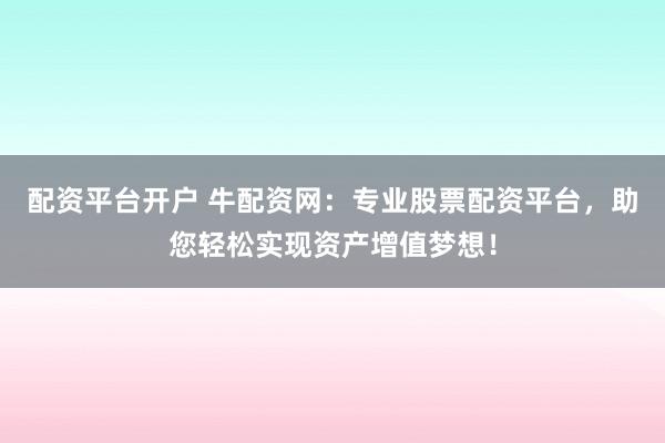 配资平台开户 牛配资网：专业股票配资平台，助您轻松实现资产增值梦想！