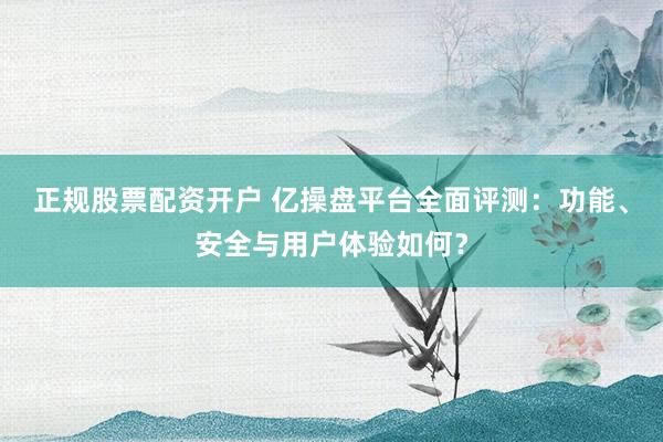 正规股票配资开户 亿操盘平台全面评测:功能、安全与用户体验如何?