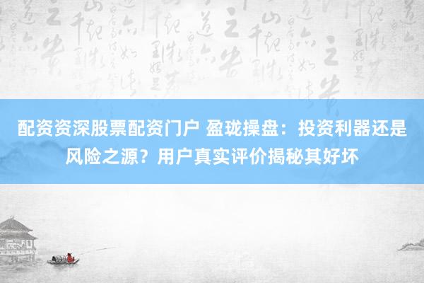 配资资深股票配资门户 盈珑操盘:投资利器还是风险之源?用户真实评价揭秘其好坏