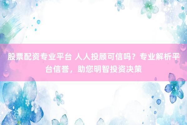 股票配资专业平台 人人投顾可信吗？专业解析平台信誉，助您明智投资决策