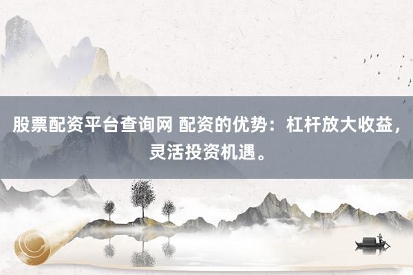股票配资平台查询网 配资的优势：杠杆放大收益，灵活投资机遇。