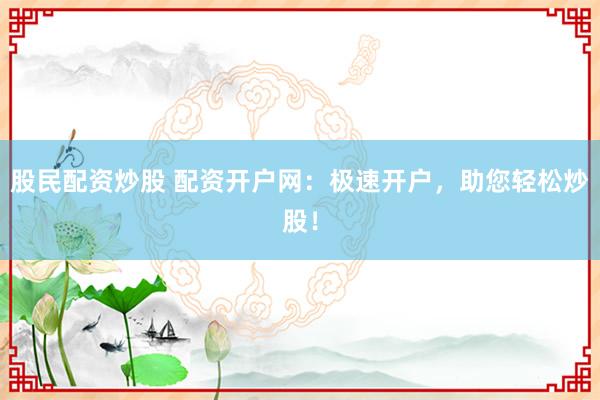 股民配资炒股 配资开户网：极速开户，助您轻松炒股！