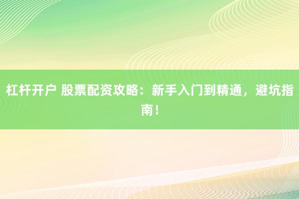 杠杆开户 股票配资攻略：新手入门到精通，避坑指南！