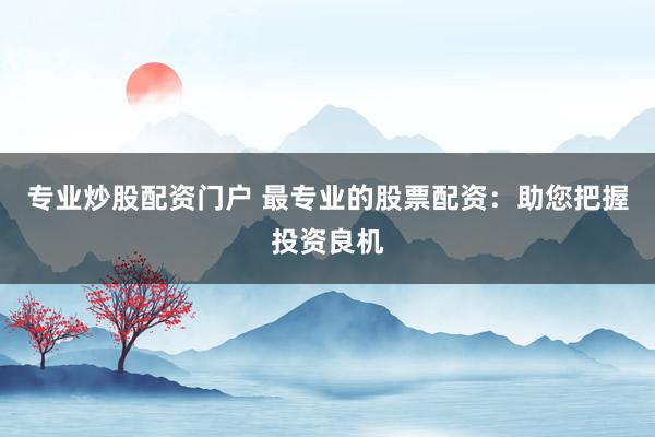 专业炒股配资门户 最专业的股票配资：助您把握投资良机