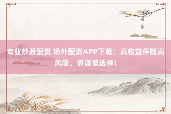 专业炒股配资 场外配资APP下载:高收益伴随高风险,请谨慎选择!