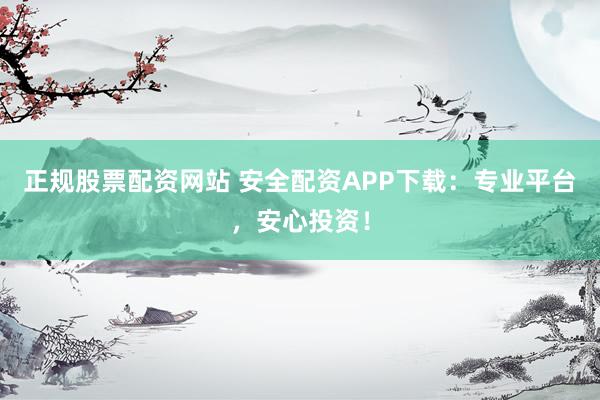 正规股票配资网站 安全配资APP下载：专业平台，安心投资！