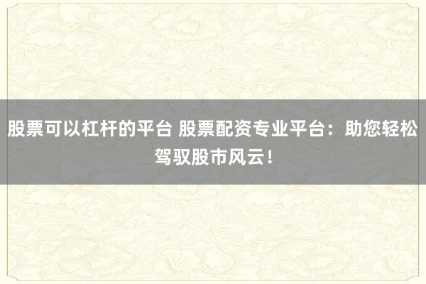 股票可以杠杆的平台 股票配资专业平台：助您轻松驾驭股市风云！