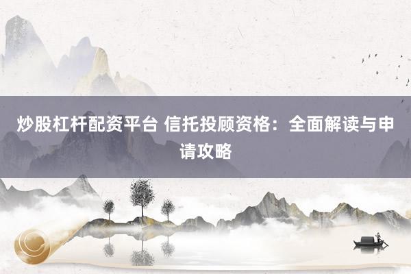 炒股杠杆配资平台 信托投顾资格：全面解读与申请攻略