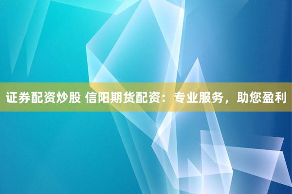 证券配资炒股 信阳期货配资:专业服务,助您盈利