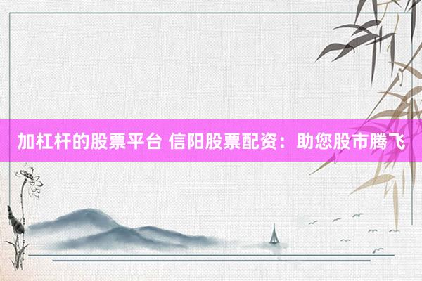 加杠杆的股票平台 信阳股票配资:助您股市腾飞