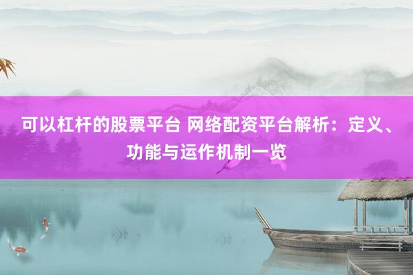 可以杠杆的股票平台 网络配资平台解析：定义、功能与运作机制一览
