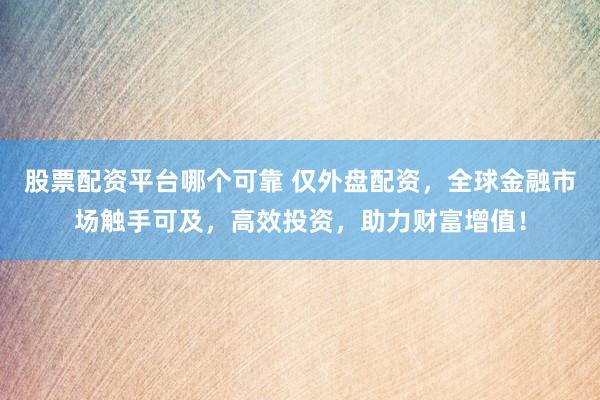 股票配资平台哪个可靠 仅外盘配资，全球金融市场触手可及，高效投资，助力财富增值！