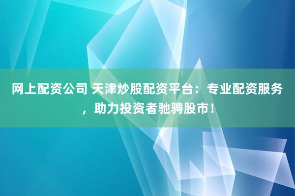 网上配资公司 天津炒股配资平台：专业配资服务，助力投资者驰骋股市！