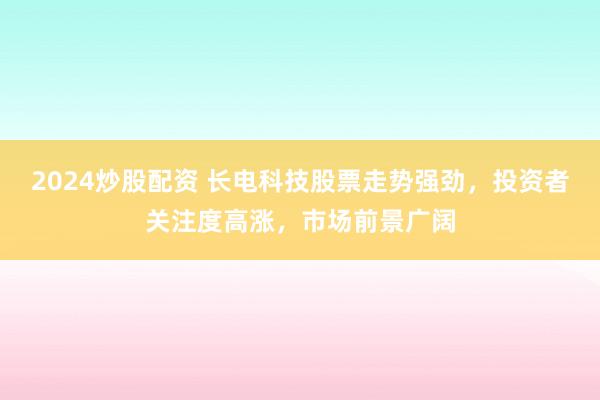 2024炒股配资 长电科技股票走势强劲，投资者关注度高涨，市场前景广阔