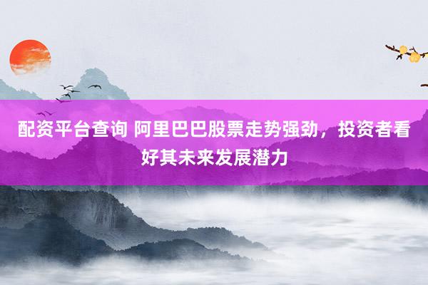 配资平台查询 阿里巴巴股票走势强劲，投资者看好其未来发展潜力