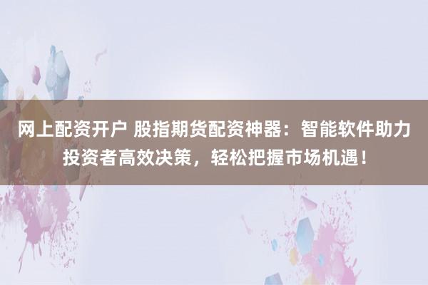 网上配资开户 股指期货配资神器：智能软件助力投资者高效决策，轻松把握市场机遇！