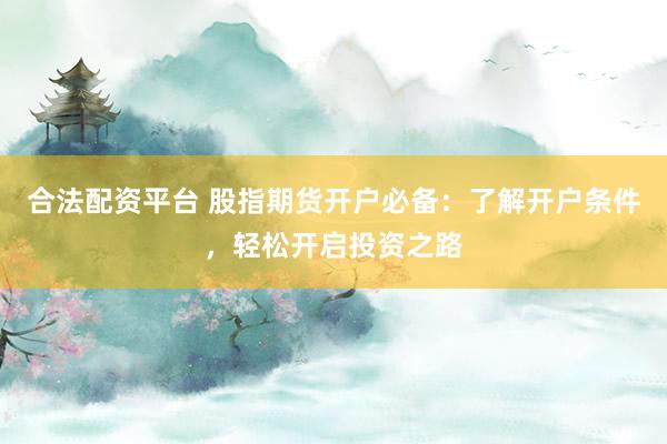 合法配资平台 股指期货开户必备：了解开户条件，轻松开启投资之路