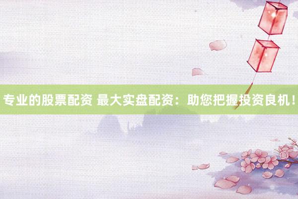 专业的股票配资 最大实盘配资：助您把握投资良机！