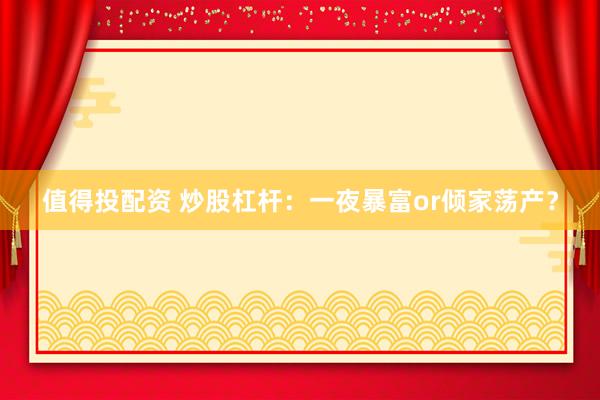 值得投配资 炒股杠杆：一夜暴富or倾家荡产？