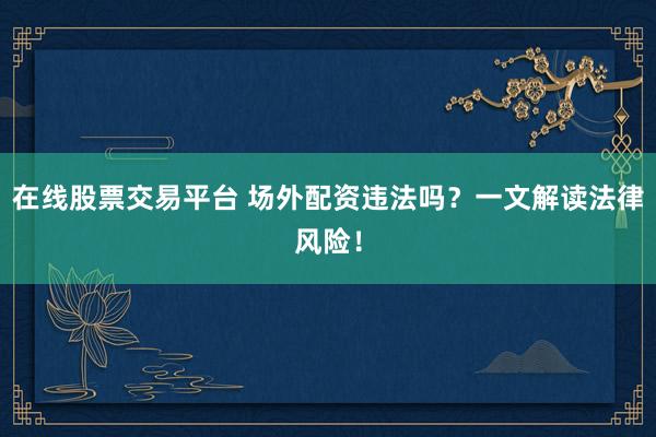 在线股票交易平台 场外配资违法吗？一文解读法律风险！