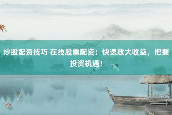 炒股配资技巧 在线股票配资：快速放大收益，把握投资机遇！