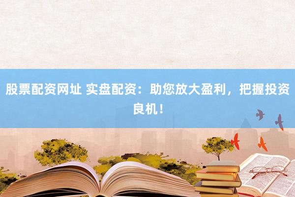 股票配资网址 实盘配资：助您放大盈利，把握投资良机！